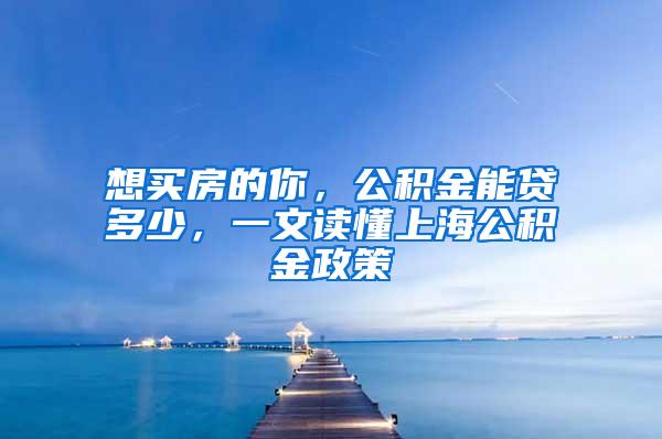 想买房的你，公积金能贷多少，一文读懂上海公积金政策