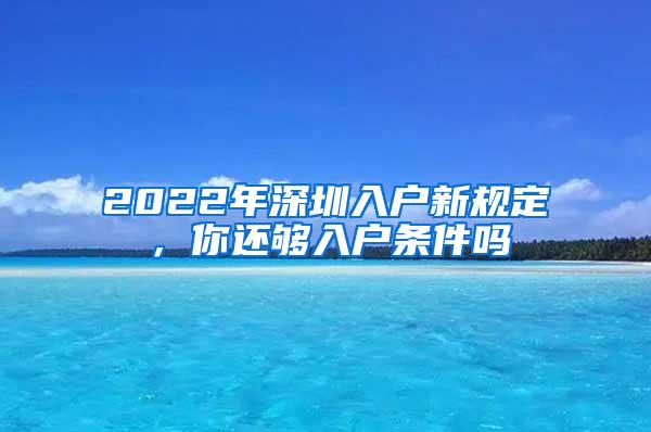 2022年深圳入户新规定，你还够入户条件吗