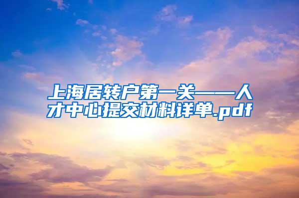 上海居转户第一关——人才中心提交材料详单.pdf