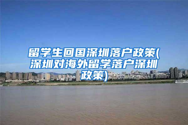 留学生回国深圳落户政策(深圳对海外留学落户深圳政策)