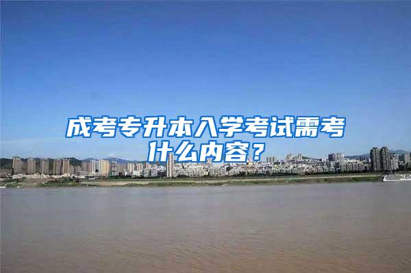 成考专升本入学考试需考什么内容？