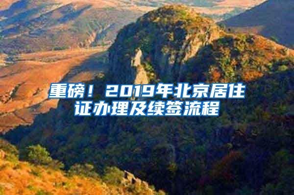 重磅！2019年北京居住证办理及续签流程