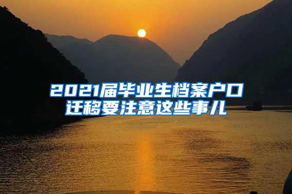 2021届毕业生档案户口迁移要注意这些事儿