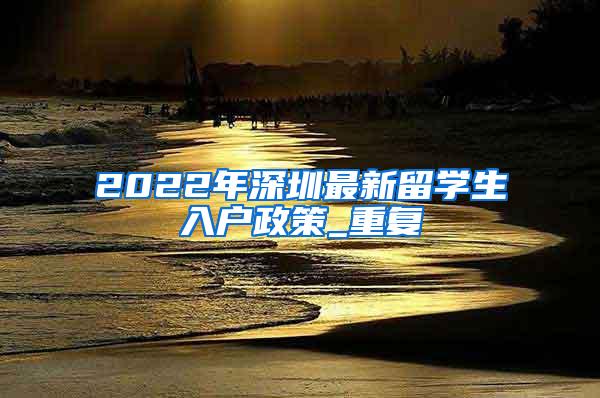 2022年深圳最新留学生入户政策_重复