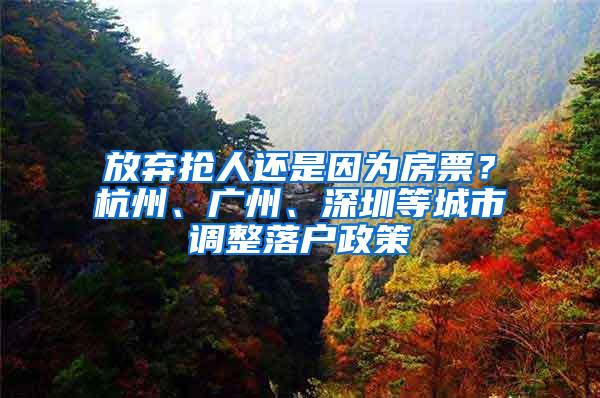 放弃抢人还是因为房票？杭州、广州、深圳等城市调整落户政策