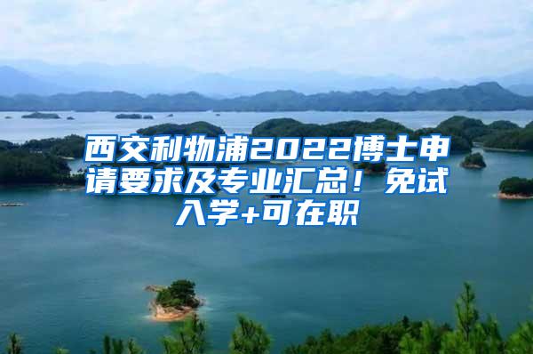 西交利物浦2022博士申请要求及专业汇总！免试入学+可在职