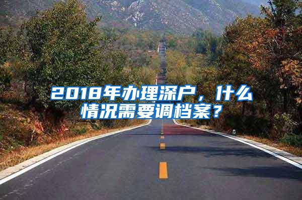 2018年办理深户，什么情况需要调档案？