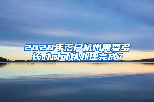 2020年落户杭州需要多长时间可以办理完成？