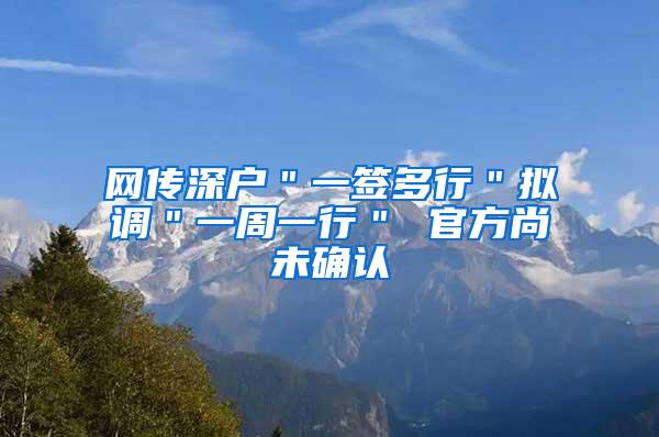 网传深户＂一签多行＂拟调＂一周一行＂ 官方尚未确认