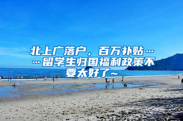 北上广落户，百万补贴……留学生归国福利政策不要太好了~