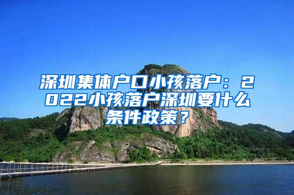 深圳集体户口小孩落户：2022小孩落户深圳要什么条件政策？