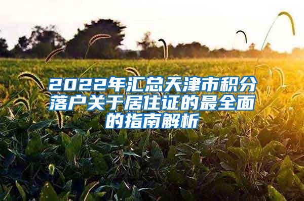 2022年汇总天津市积分落户关于居住证的最全面的指南解析