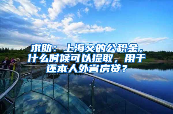 求助：上海交的公积金，什么时候可以提取，用于还本人外省房贷？