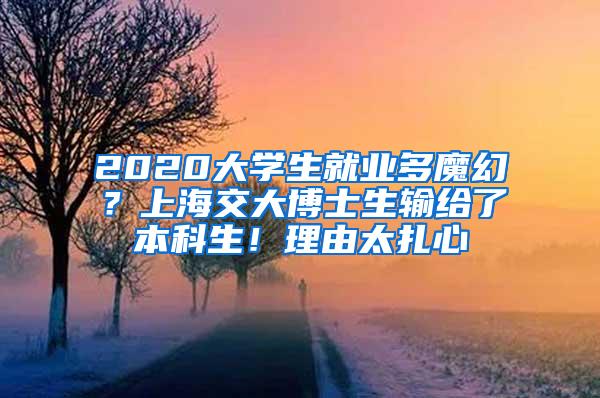 2020大学生就业多魔幻？上海交大博士生输给了本科生！理由太扎心