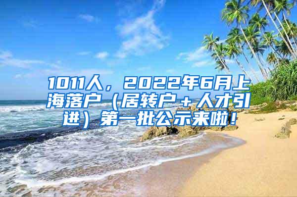 1011人，2022年6月上海落户（居转户＋人才引进）第一批公示来啦！
