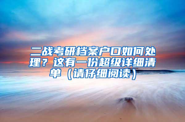 二战考研档案户口如何处理？这有一份超级详细清单（请仔细阅读）