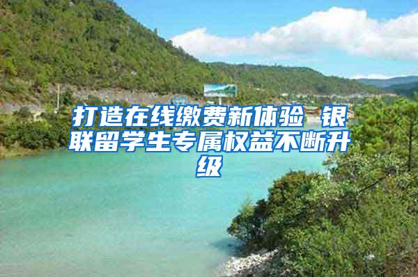 打造在线缴费新体验 银联留学生专属权益不断升级