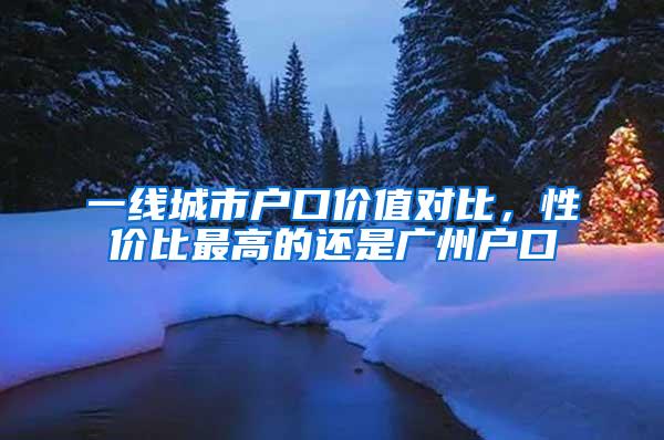 一线城市户口价值对比，性价比最高的还是广州户口