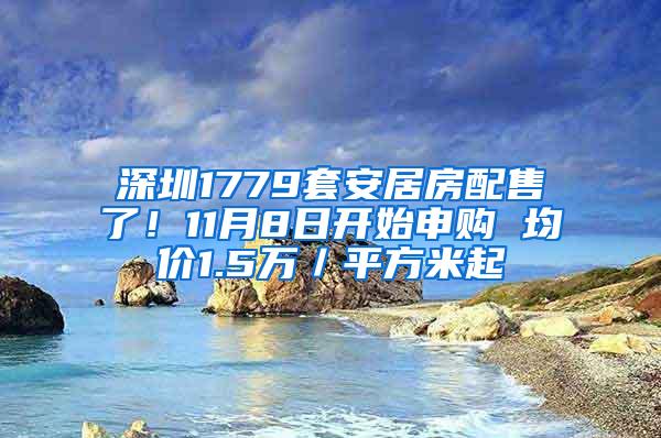 深圳1779套安居房配售了！11月8日开始申购 均价1.5万／平方米起