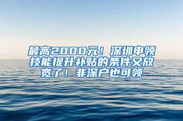 最高2000元！深圳申领技能提升补贴的条件又放宽了！非深户也可领