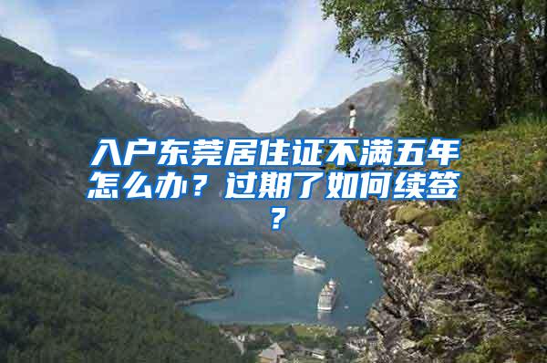 入户东莞居住证不满五年怎么办？过期了如何续签？