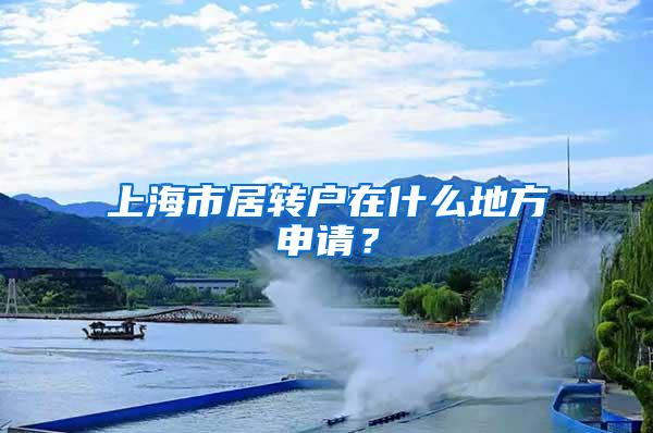 上海市居转户在什么地方申请？