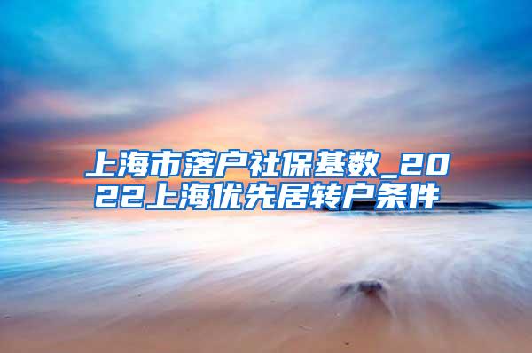 上海市落户社保基数_2022上海优先居转户条件