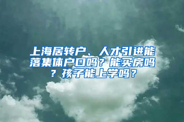 上海居转户、人才引进能落集体户口吗？能买房吗？孩子能上学吗？