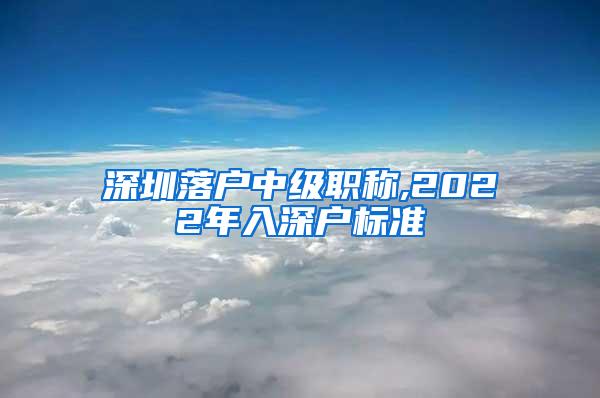 深圳落户中级职称,2022年入深户标准