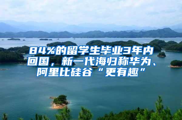 84%的留学生毕业3年内回国，新一代海归称华为、阿里比硅谷“更有趣”