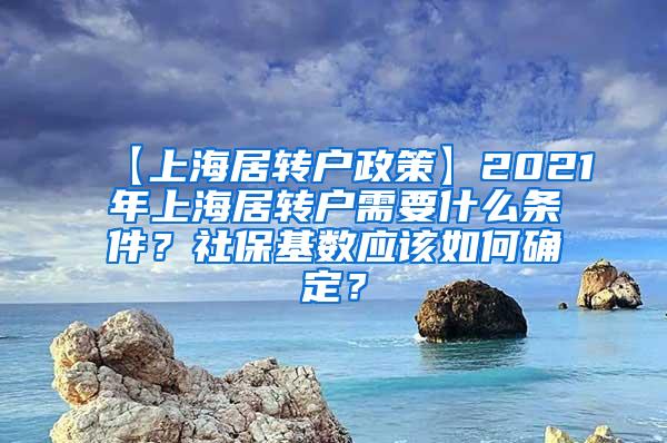 【上海居转户政策】2021年上海居转户需要什么条件？社保基数应该如何确定？