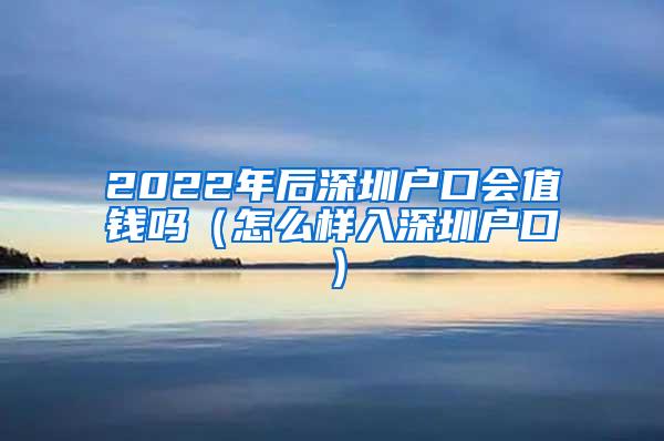 2022年后深圳户口会值钱吗（怎么样入深圳户口）