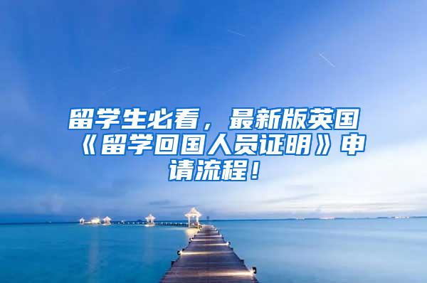 留学生必看，最新版英国《留学回国人员证明》申请流程！