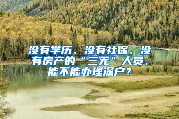 没有学历、没有社保、没有房产的“三无”人员，能不能办理深户？