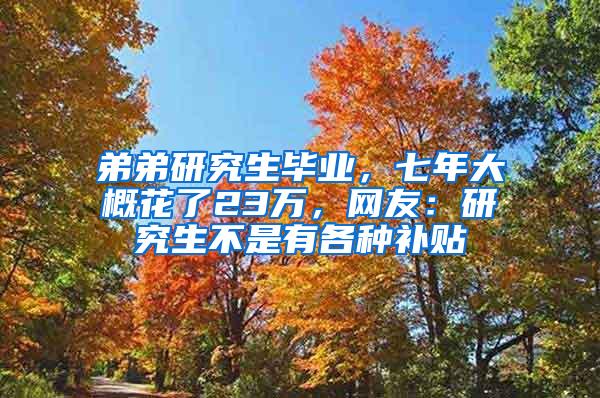 弟弟研究生毕业，七年大概花了23万，网友：研究生不是有各种补贴