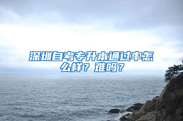 深圳自考专升本通过率怎么样？难吗？