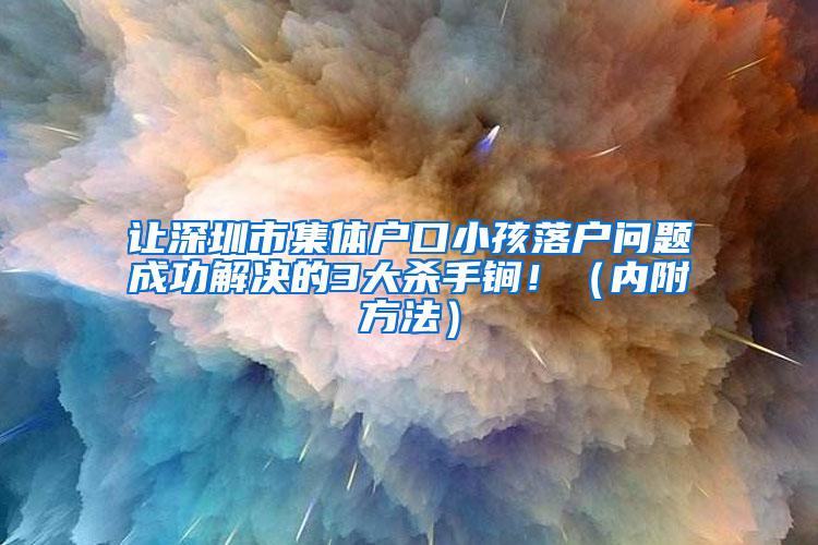 让深圳市集体户口小孩落户问题成功解决的3大杀手锏！（内附方法）