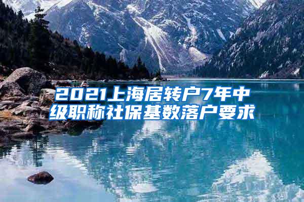 2021上海居转户7年中级职称社保基数落户要求