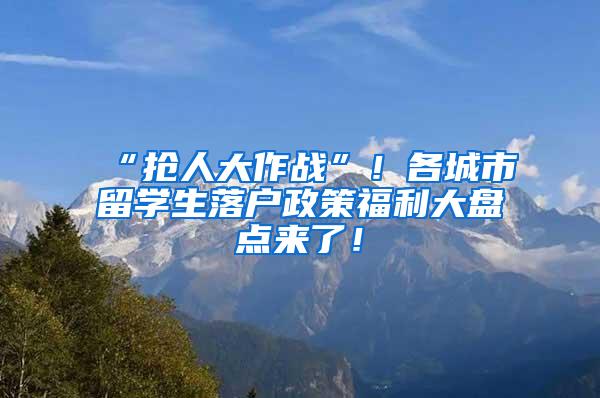 “抢人大作战”！各城市留学生落户政策福利大盘点来了！