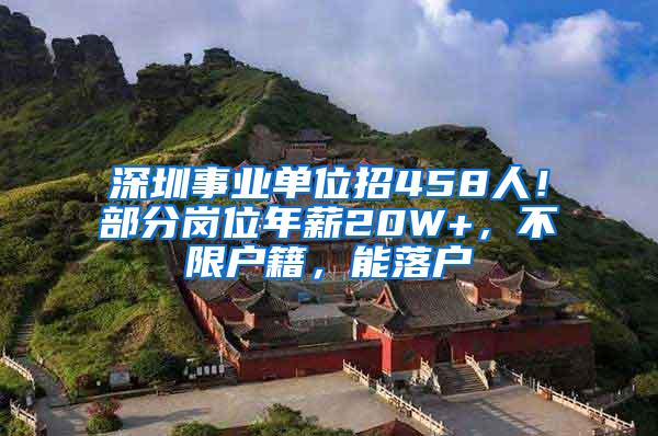 深圳事业单位招458人！部分岗位年薪20W+，不限户籍，能落户