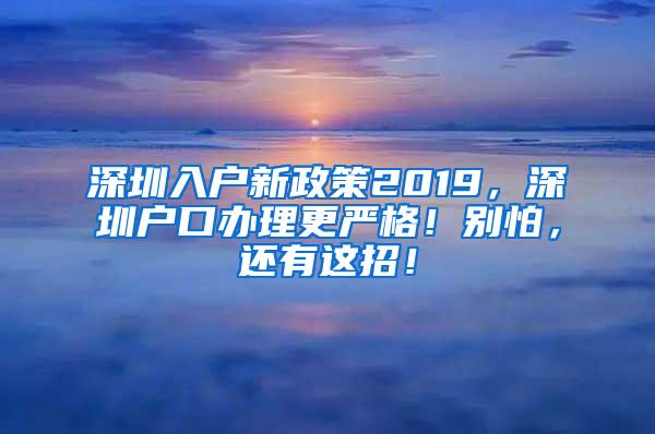 深圳入户新政策2019，深圳户口办理更严格！别怕，还有这招！