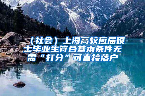 （社会）上海高校应届硕士毕业生符合基本条件无需“打分”可直接落户