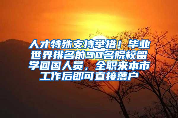 人才特殊支持举措！毕业世界排名前50名院校留学回国人员，全职来本市工作后即可直接落户