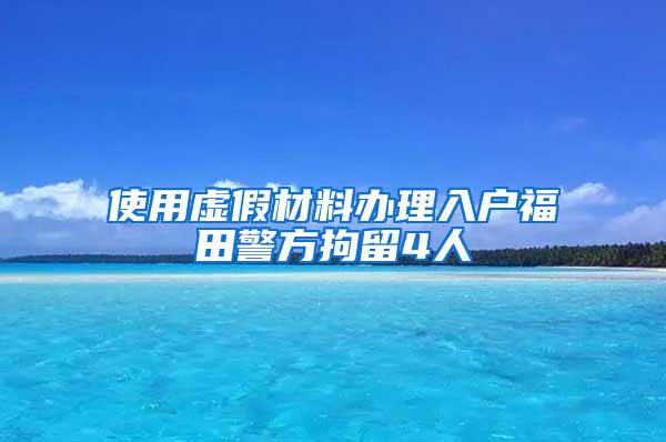 使用虚假材料办理入户福田警方拘留4人