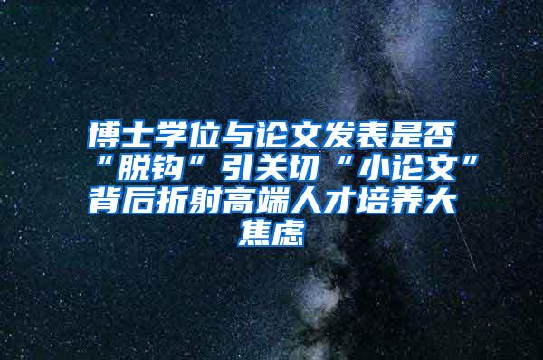 博士学位与论文发表是否“脱钩”引关切“小论文”背后折射高端人才培养大焦虑