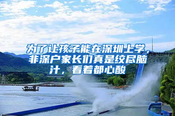为了让孩子能在深圳上学，非深户家长们真是绞尽脑汁，看着都心酸
