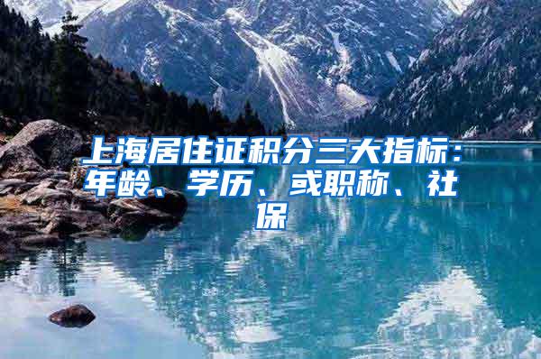 上海居住证积分三大指标：年龄、学历、或职称、社保