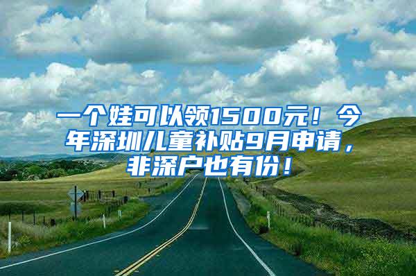 一个娃可以领1500元！今年深圳儿童补贴9月申请，非深户也有份！