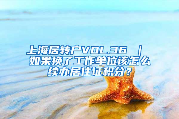 上海居转户VOL.36 ｜ 如果换了工作单位该怎么续办居住证积分？