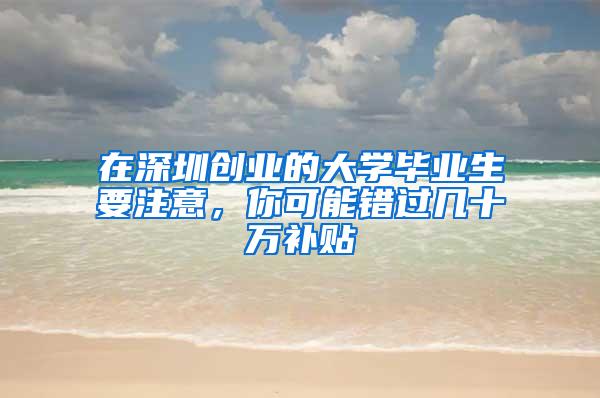 在深圳创业的大学毕业生要注意，你可能错过几十万补贴